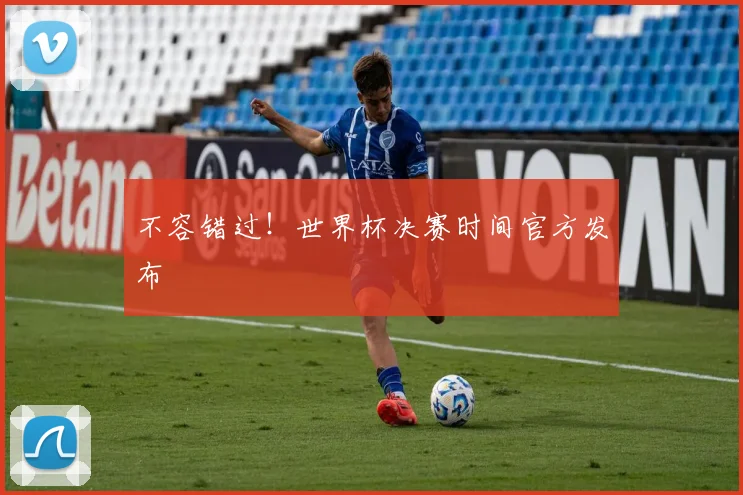 不容错过！世界杯决赛时间官方发布