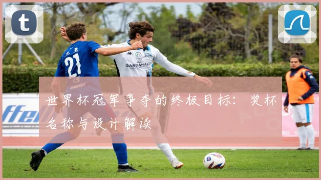 世界杯冠军争夺的终极目标：奖杯名称与设计解读