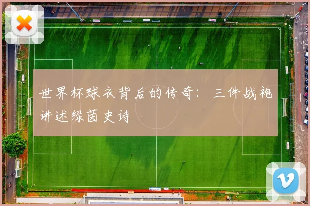 世界杯球衣背后的传奇：三件战袍讲述绿茵史诗