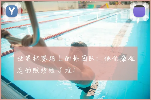 世界杯赛场上的韩国队：他们最难忘的败绩给了谁？
