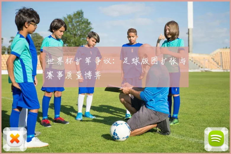 世界杯扩军争议:足球版图扩张与赛事质量博弈