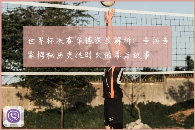 世界杯决赛录像深度解析:专访专家揭秘历史性时刻的幕后故事