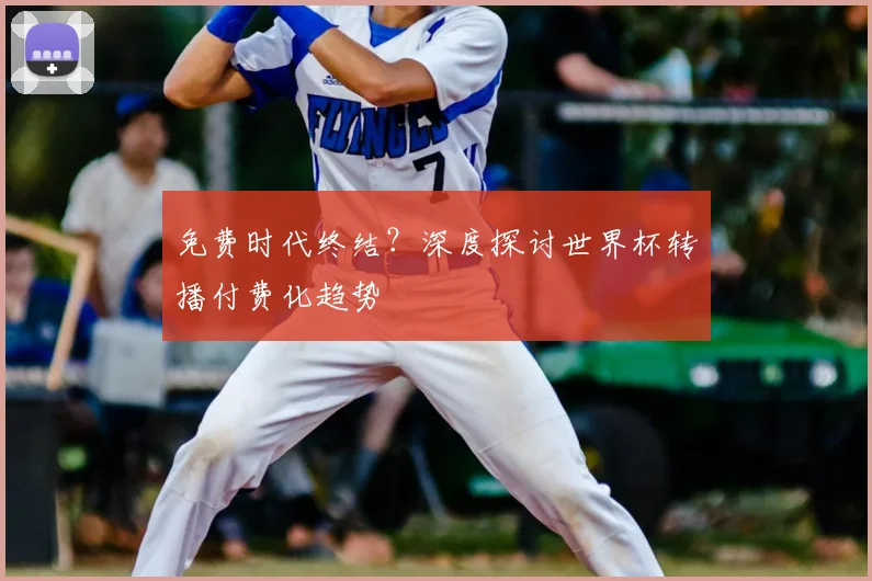 免费时代终结?深度探讨世界杯转播付费化趋势