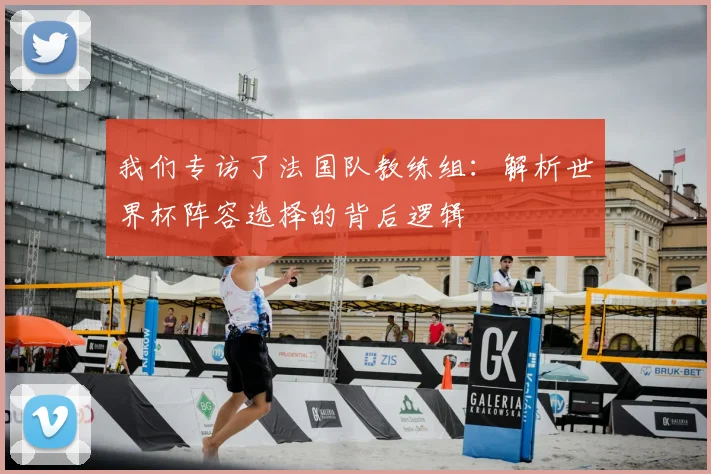 我们专访了法国队教练组:解析世界杯阵容选择的背后逻辑