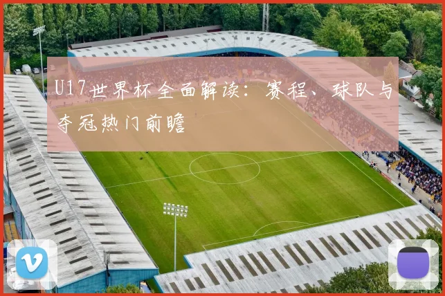 U17世界杯全面解读:赛程、球队与夺冠热门前瞻