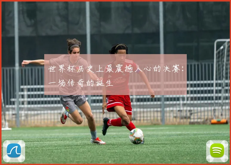 世界杯历史上最震撼人心的决赛：一场传奇的诞生
