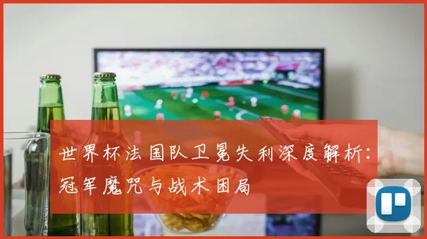世界杯法国队卫冕失利深度解析：冠军魔咒与战术困局