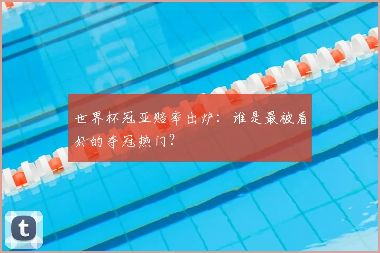 世界杯冠亚赔率出炉：谁是最被看好的夺冠热门？