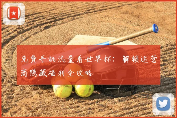 免费手机流量看世界杯：解锁运营商隐藏福利全攻略