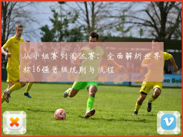 从小组赛到淘汰赛:全面解析世界杯16强晋级规则与流程