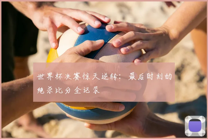 世界杯决赛惊天逆转:最后时刻的绝杀比分全记录
