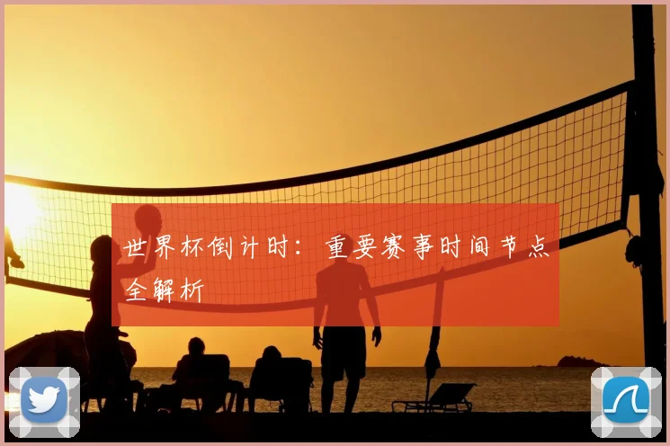 世界杯倒计时:重要赛事时间节点全解析