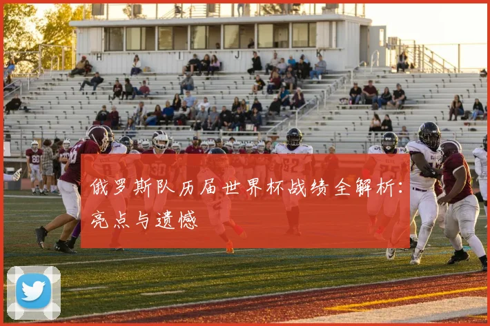 俄罗斯队历届世界杯战绩全解析：亮点与遗憾