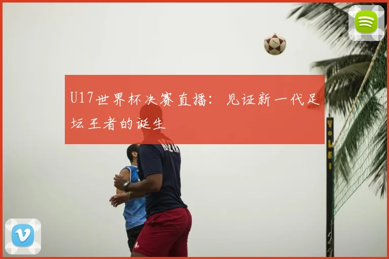 U17世界杯决赛直播:见证新一代足坛王者的诞生