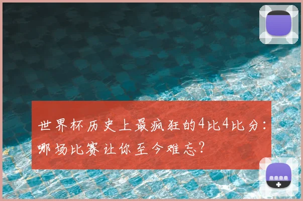 世界杯历史上最疯狂的4比4比分:哪场比赛让你至今难忘?