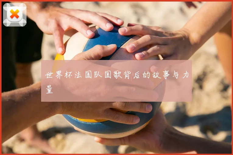 世界杯法国队国歌背后的故事与力量