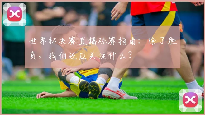 世界杯决赛直播观赛指南:除了胜负,我们还应关注什么?