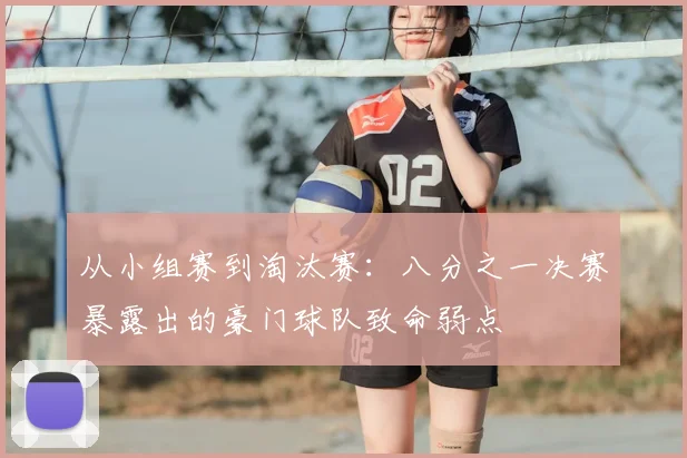 从小组赛到淘汰赛：八分之一决赛暴露出的豪门球队致命弱点