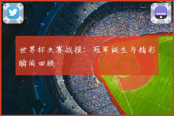 世界杯决赛战报:冠军诞生与精彩瞬间回顾
