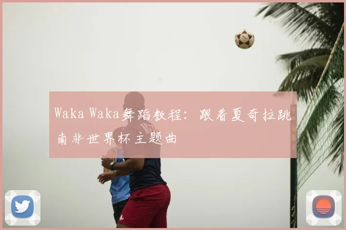Waka Waka舞蹈教程：跟着夏奇拉跳南非世界杯主题曲