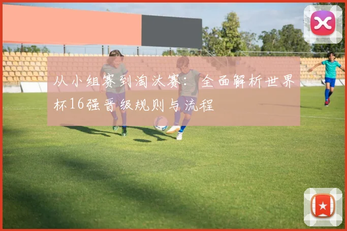 从小组赛到淘汰赛:全面解析世界杯16强晋级规则与流程