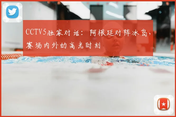 CCTV5独家对话：阿根廷对阵冰岛，赛场内外的高光时刻