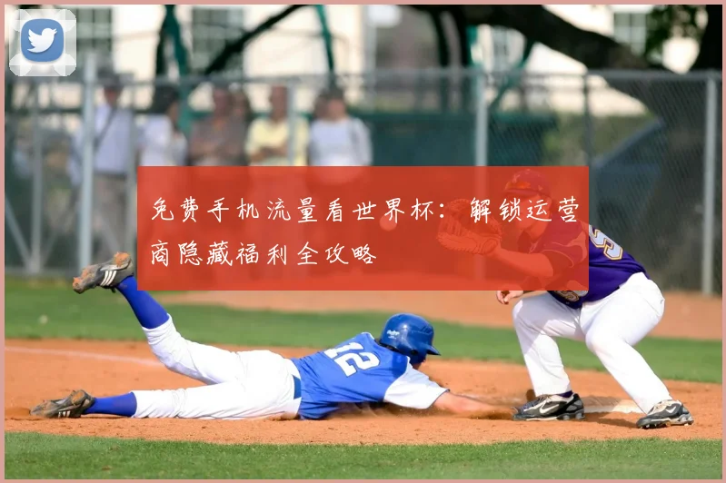 免费手机流量看世界杯：解锁运营商隐藏福利全攻略