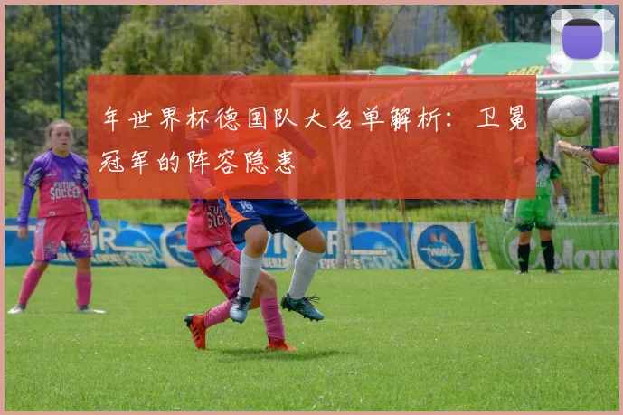 年世界杯德国队大名单解析：卫冕冠军的阵容隐患