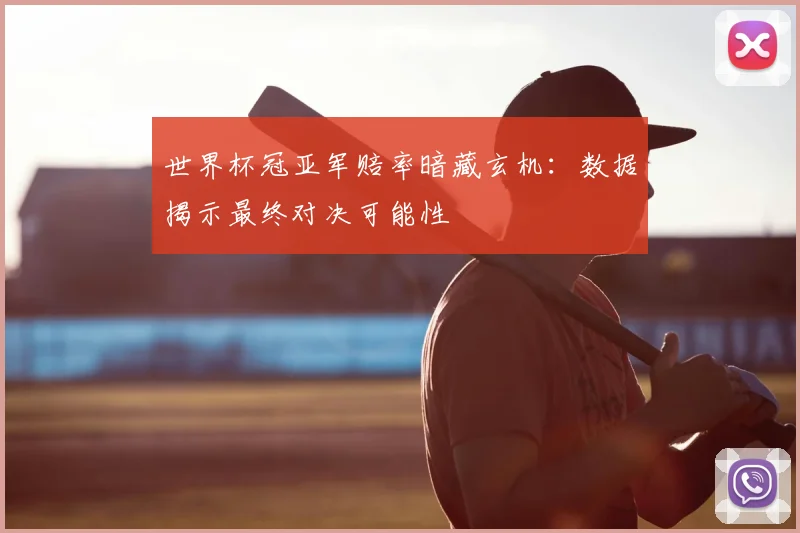 世界杯冠亚军赔率暗藏玄机:数据揭示最终对决可能性