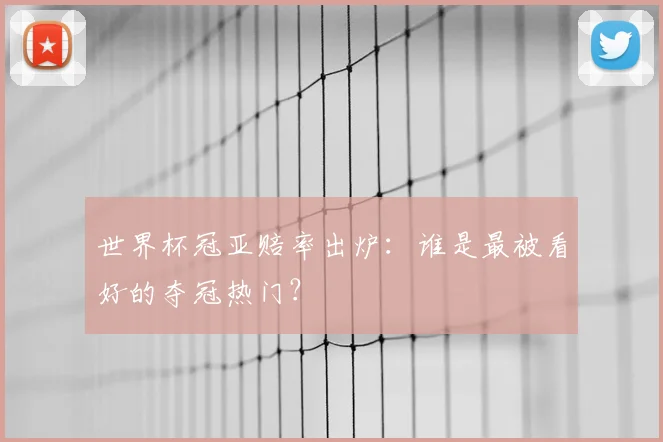 世界杯冠亚赔率出炉:谁是最被看好的夺冠热门?