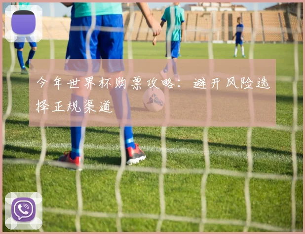 今年世界杯购票攻略:避开风险选择正规渠道