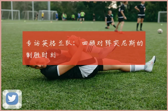 专访英格兰队：回顾对阵突尼斯的制胜时刻