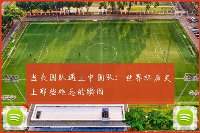 当美国队遇上中国队：世界杯历史上那些难忘的瞬间