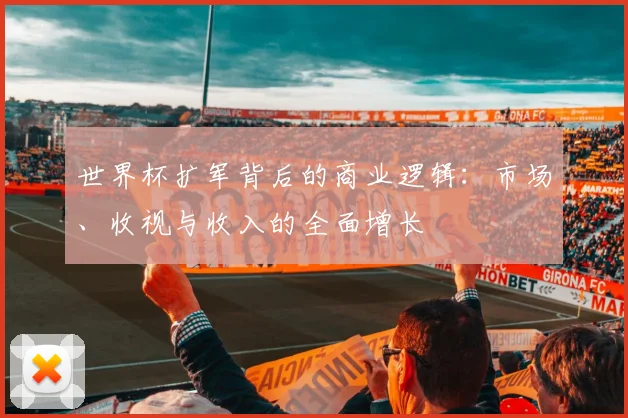 世界杯扩军背后的商业逻辑：市场、收视与收入的全面增长