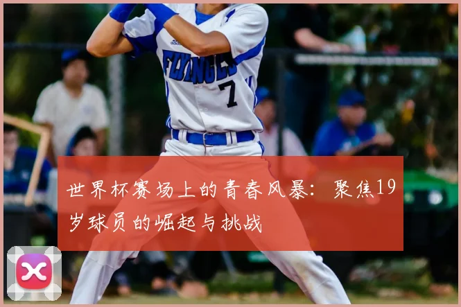 世界杯赛场上的青春风暴：聚焦19岁球员的崛起与挑战