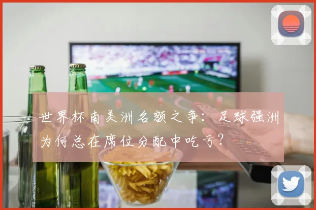 世界杯南美洲名额之争:足球强洲为何总在席位分配中吃亏?