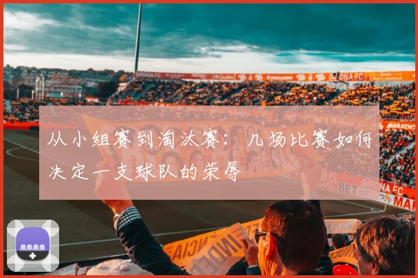 从小组赛到淘汰赛：几场比赛如何决定一支球队的荣辱
