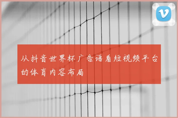 从抖音世界杯广告语看短视频平台的体育内容布局