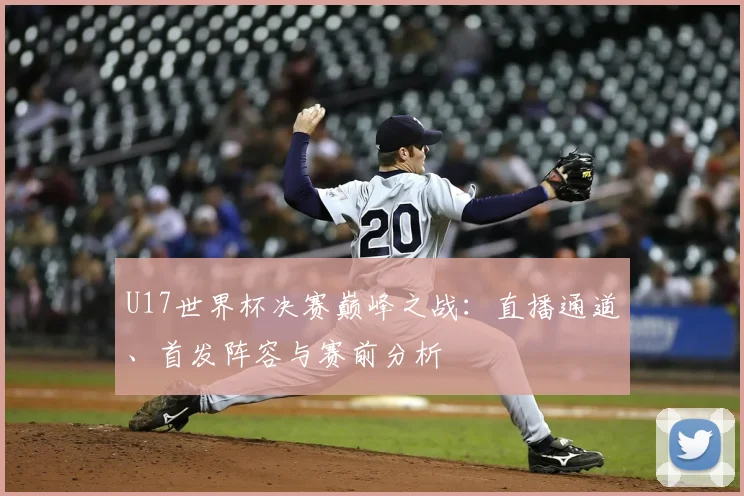 U17世界杯决赛巅峰之战:直播通道、首发阵容与赛前分析