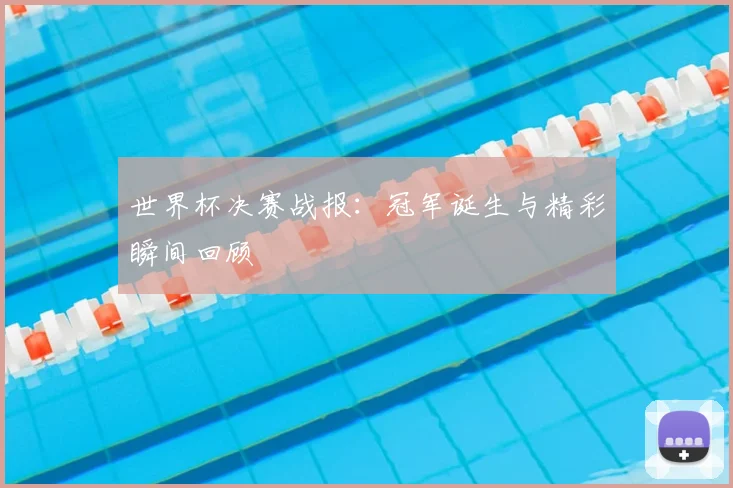 世界杯决赛战报：冠军诞生与精彩瞬间回顾