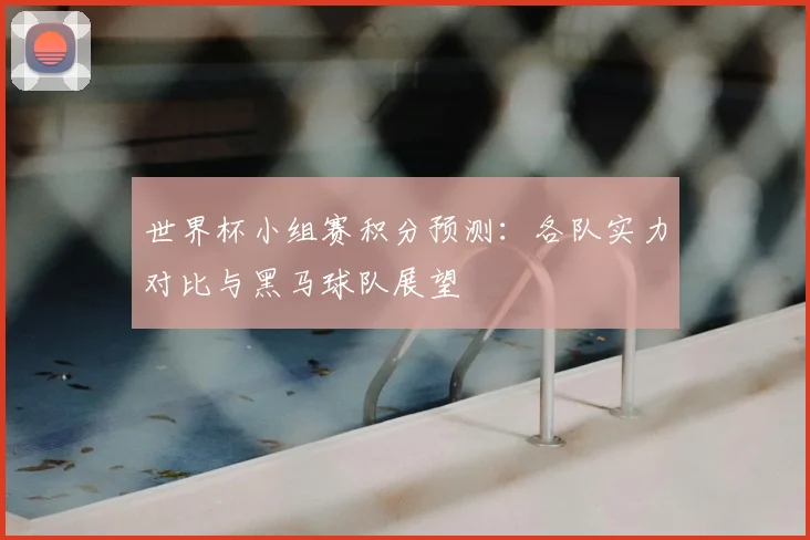 世界杯小组赛积分预测:各队实力对比与黑马球队展望