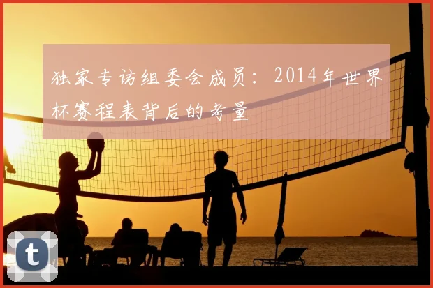 独家专访组委会成员：2014年世界杯赛程表背后的考量