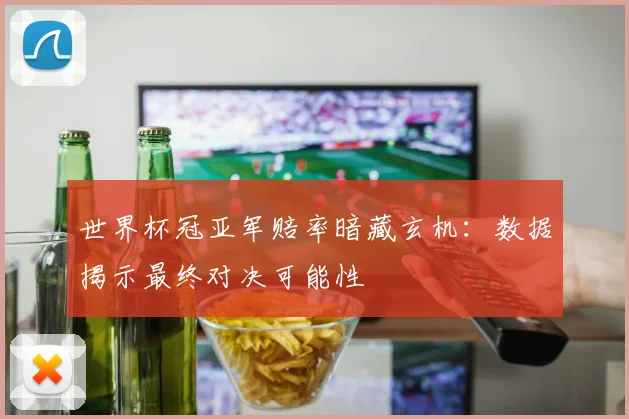 世界杯冠亚军赔率暗藏玄机:数据揭示最终对决可能性
