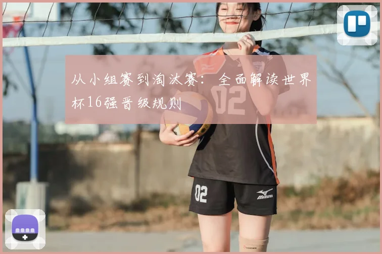 从小组赛到淘汰赛:全面解读世界杯16强晋级规则