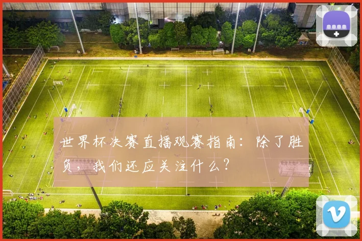 世界杯决赛直播观赛指南：除了胜负，我们还应关注什么？