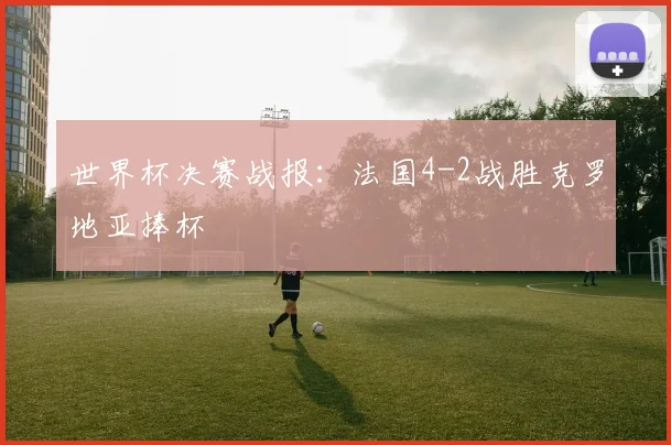 世界杯决赛战报：法国4-2战胜克罗地亚捧杯