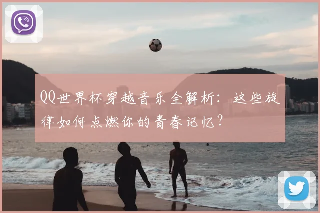 QQ世界杯穿越音乐全解析:这些旋律如何点燃你的青春记忆?