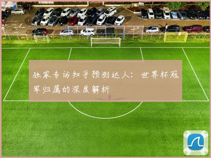 独家专访知乎预测达人：世界杯冠军归属的深度解析