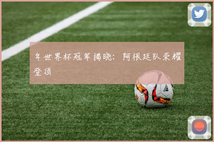 年世界杯冠军揭晓:阿根廷队荣耀登顶