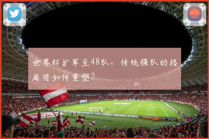 世界杯扩军至48队，传统强队的格局将如何重塑？